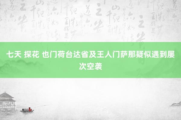 七天 探花 也门荷台达省及王人门萨那疑似遇到屡次空袭