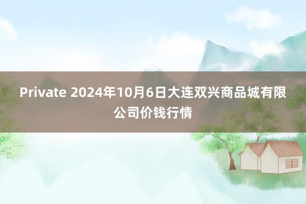 Private 2024年10月6日大连双兴商品城有限公司价钱行情