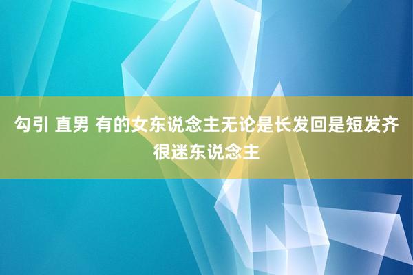 勾引 直男 有的女东说念主无论是长发回是短发齐很迷东说念主