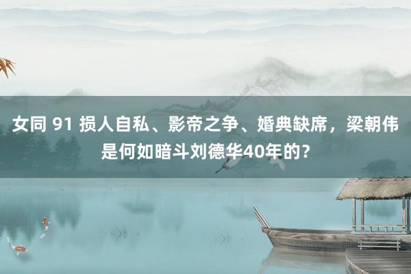 女同 91 损人自私、影帝之争、婚典缺席，梁朝伟是何如暗斗刘德华40年的？