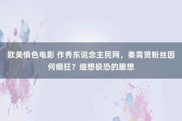 欧美情色电影 作秀东说念主民网，秦霄贤粉丝因何癫狂？细想极恐的臆想