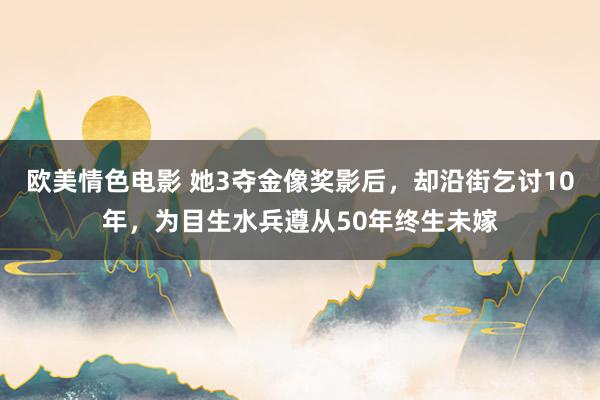 欧美情色电影 她3夺金像奖影后，却沿街乞讨10年，为目生水兵遵从50年终生未嫁