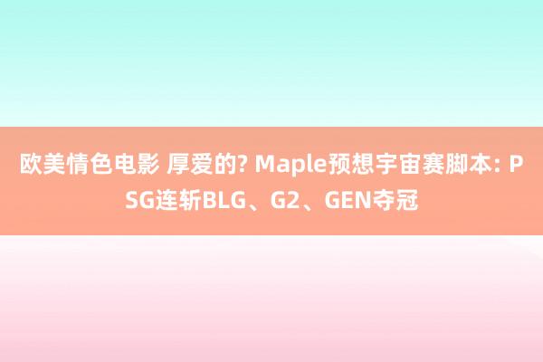 欧美情色电影 厚爱的? Maple预想宇宙赛脚本: PSG连斩BLG、G2、GEN夺冠