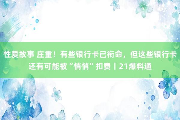 性爱故事 庄重！有些银行卡已衔命，但这些银行卡还有可能被“悄悄”扣费丨21爆料通