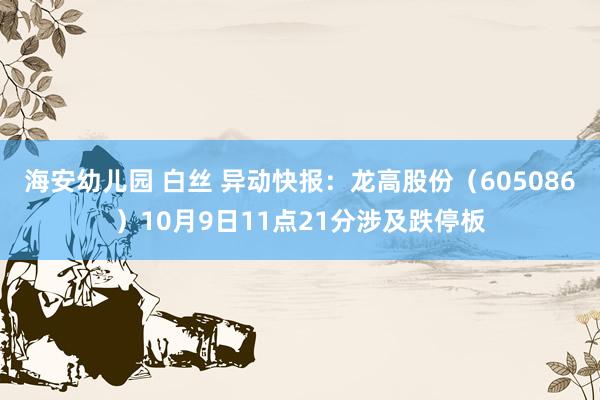 海安幼儿园 白丝 异动快报：龙高股份（605086）10月9日11点21分涉及跌停板