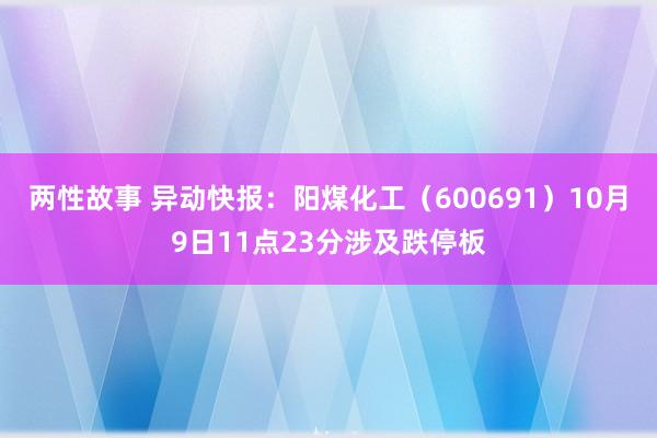 两性故事 异动快报：阳煤化工（600691）10月9日11点23分涉及跌停板