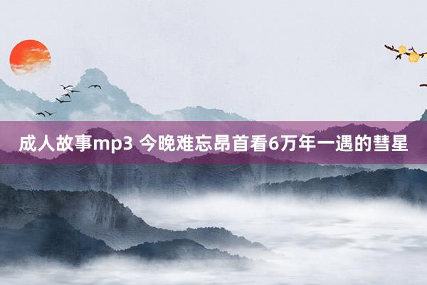 成人故事mp3 今晚难忘昂首看6万年一遇的彗星