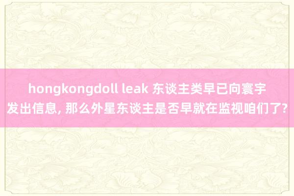 hongkongdoll leak 东谈主类早已向寰宇发出信息， 那么外星东谈主是否早就在监视咱们了?