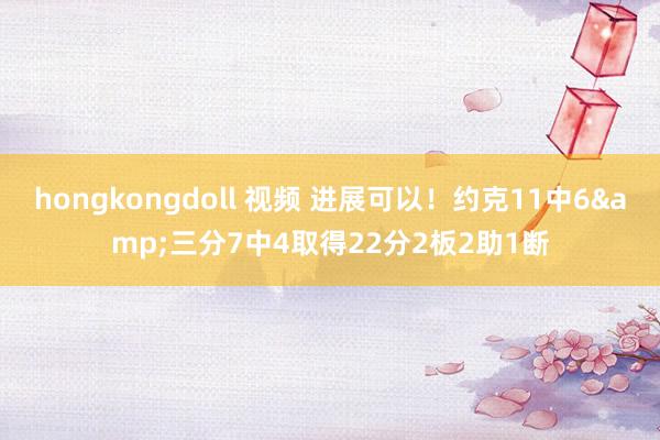 hongkongdoll 视频 进展可以！约克11中6&三分7中4取得22分2板2助1断