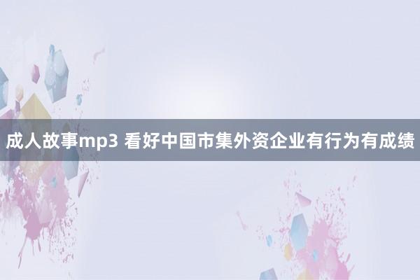 成人故事mp3 看好中国市集外资企业有行为有成绩