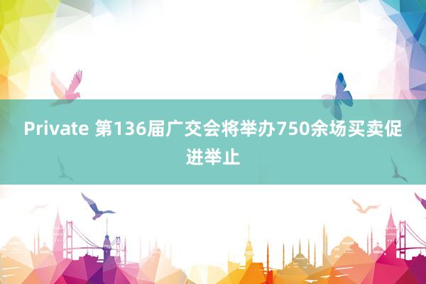 Private 第136届广交会将举办750余场买卖促进举止