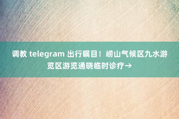 调教 telegram 出行瞩目！崂山气候区九水游览区游览通晓临时诊疗→