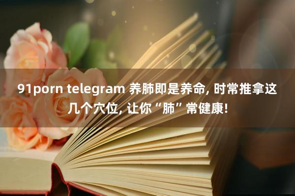 91porn telegram 养肺即是养命， 时常推拿这几个穴位， 让你“肺”常健康!