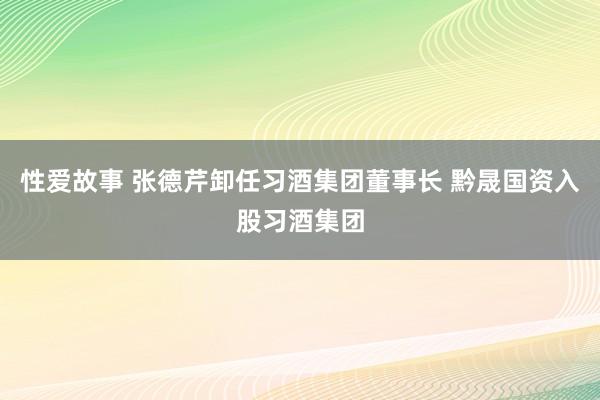 性爱故事 张德芹卸任习酒集团董事长 黔晟国资入股习酒集团