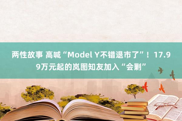 两性故事 高喊“Model Y不错退市了”！17.99万元起的岚图知友加入“会剿”