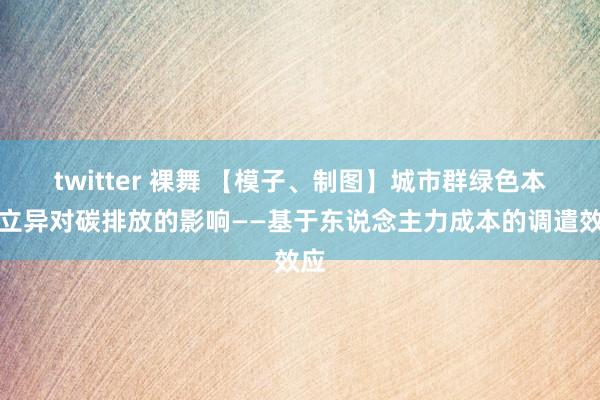 twitter 裸舞 【模子、制图】城市群绿色本事立异对碳排放的影响——基于东说念主力成本的调遣效应