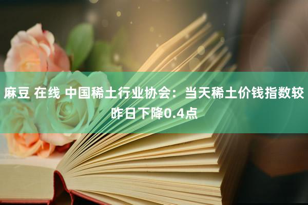 麻豆 在线 中国稀土行业协会：当天稀土价钱指数较昨日下降0.4点