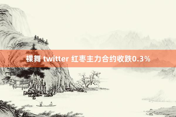 裸舞 twitter 红枣主力合约收跌0.3%