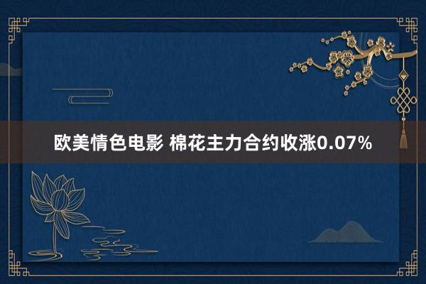 欧美情色电影 棉花主力合约收涨0.07%