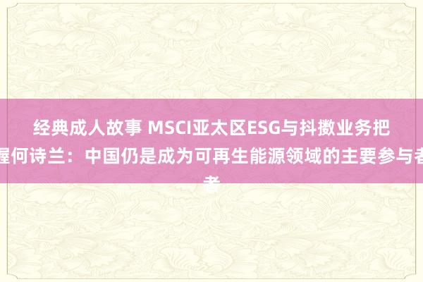 经典成人故事 MSCI亚太区ESG与抖擞业务把握何诗兰：中国仍是成为可再生能源领域的主要参与者