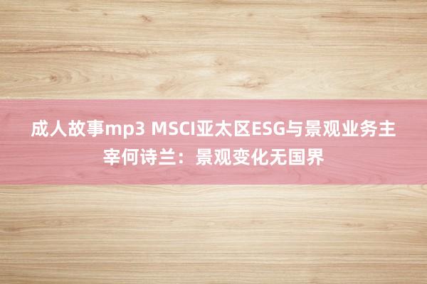 成人故事mp3 MSCI亚太区ESG与景观业务主宰何诗兰：景观变化无国界