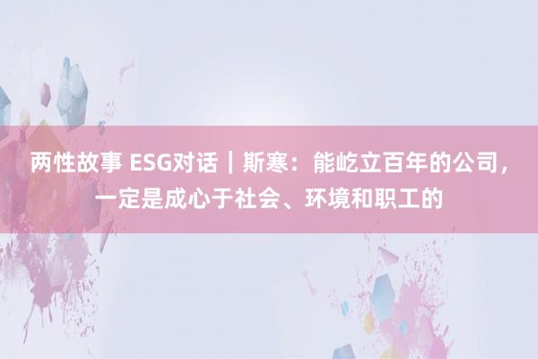 两性故事 ESG对话｜斯寒：能屹立百年的公司，一定是成心于社会、环境和职工的