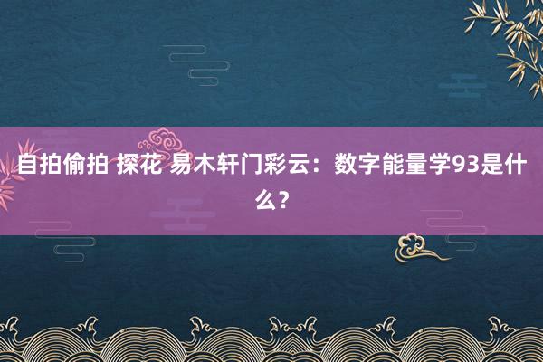 自拍偷拍 探花 易木轩门彩云：数字能量学93是什么？