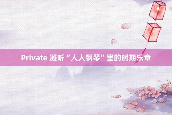 Private 凝听“人人钢琴”里的时期乐章