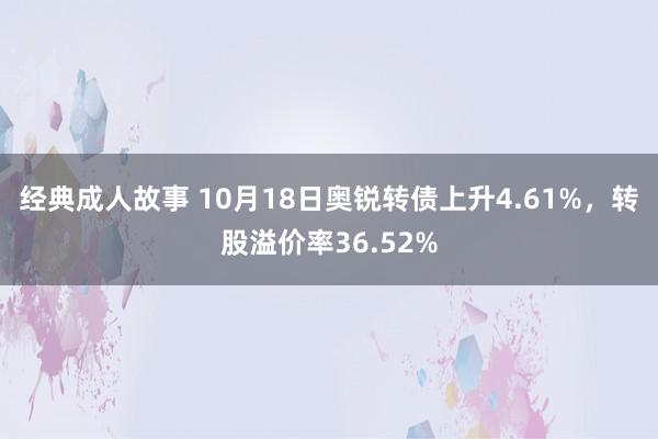 经典成人故事 10月18日奥锐转债上升4.61%，转股溢价率36.52%