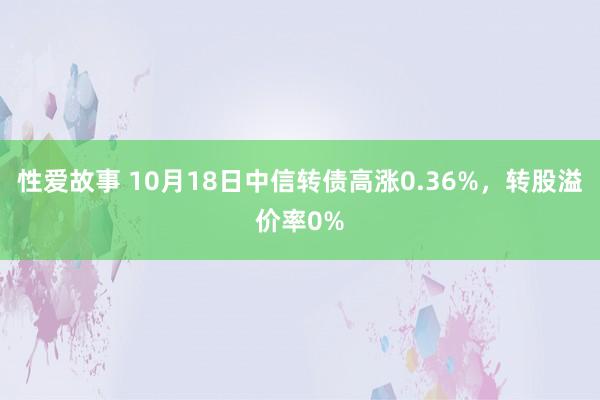 性爱故事 10月18日中信转债高涨0.36%，转股溢价率0%