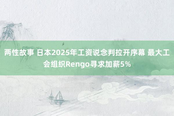 两性故事 日本2025年工资说念判拉开序幕 最大工会组织Rengo寻求加薪5%