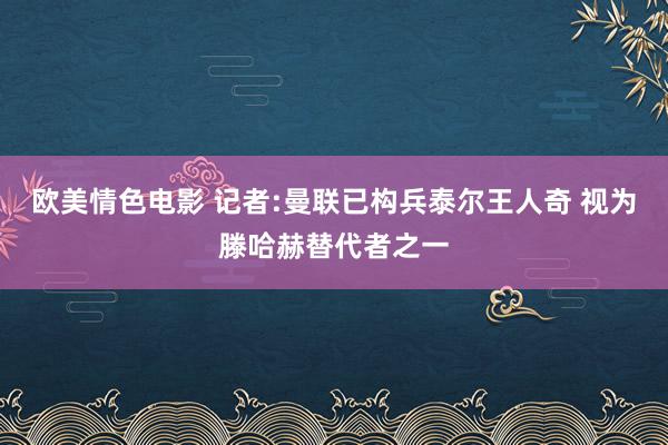 欧美情色电影 记者:曼联已构兵泰尔王人奇 视为滕哈赫替代者之一