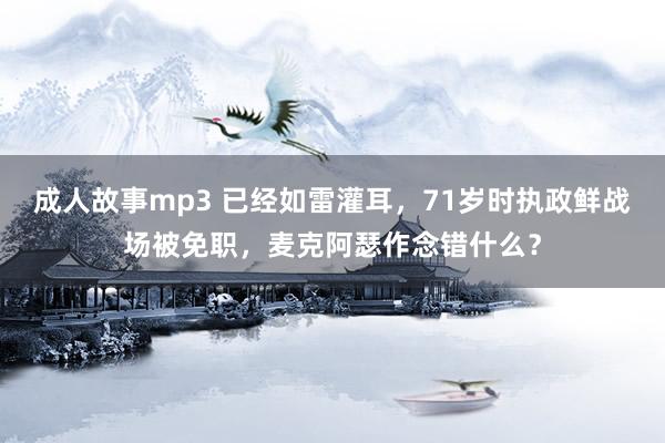 成人故事mp3 已经如雷灌耳，71岁时执政鲜战场被免职，麦克阿瑟作念错什么？