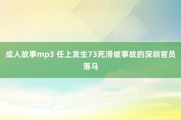 成人故事mp3 任上发生73死滑坡事故的深圳官员落马