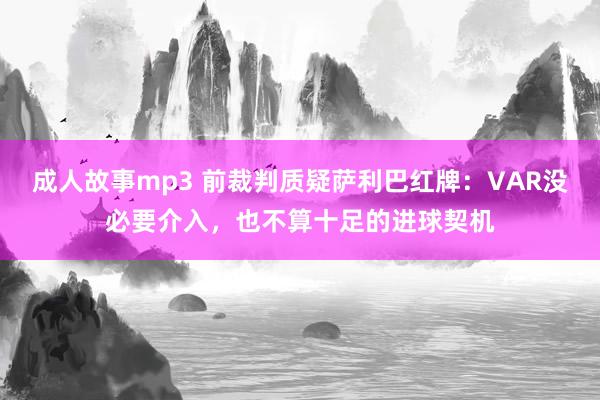 成人故事mp3 前裁判质疑萨利巴红牌：VAR没必要介入，也不算十足的进球契机