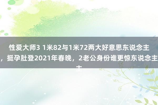 性爱大师3 1米82与1米72两大好意思东说念主，挺孕肚登2021年春晚，2老公身份谁更惊东说念主