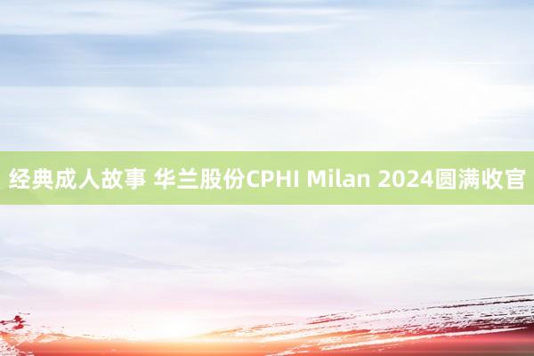 经典成人故事 华兰股份CPHI Milan 2024圆满收官