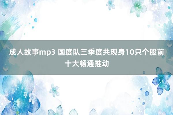 成人故事mp3 国度队三季度共现身10只个股前十大畅通推动