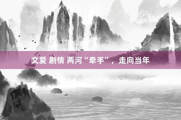 文爱 剧情 两河“牵手”，走向当年