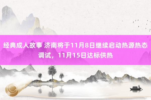 经典成人故事 济南将于11月8日继续启动热源热态调试，11月15日达标供热