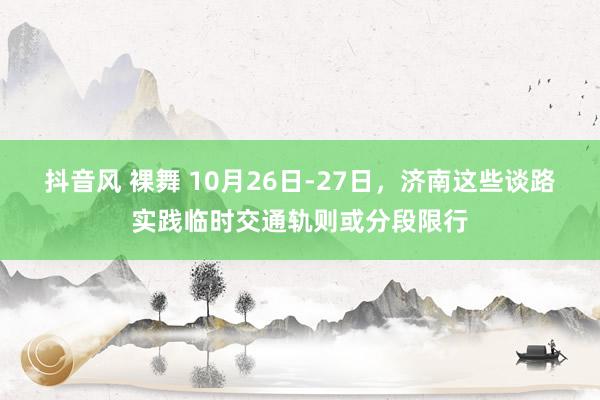 抖音风 裸舞 10月26日-27日，济南这些谈路实践临时交通轨则或分段限行