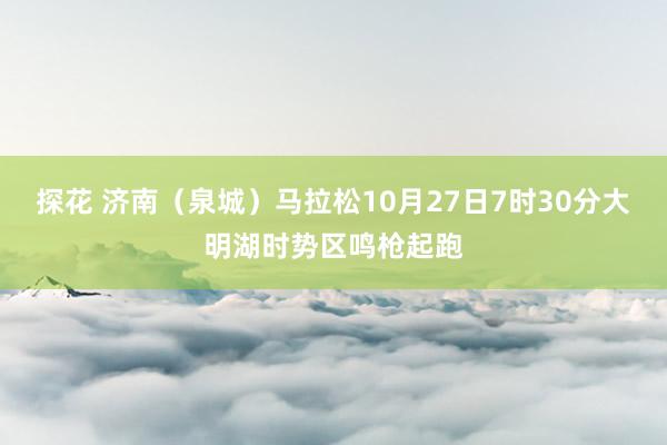 探花 济南（泉城）马拉松10月27日7时30分大明湖时势区鸣枪起跑