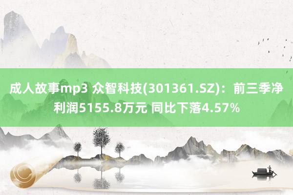 成人故事mp3 众智科技(301361.SZ)：前三季净利润5155.8万元 同比下落4.57%