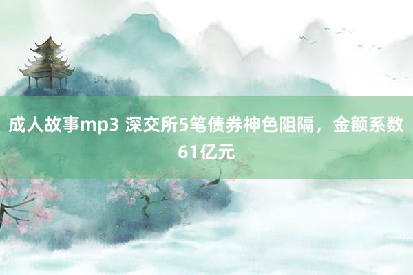 成人故事mp3 深交所5笔债券神色阻隔，金额系数61亿元