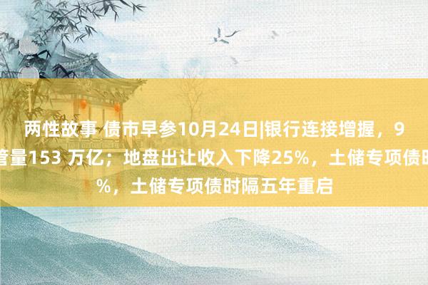 两性故事 债市早参10月24日|银行连接增握，9月末债券托管量153 万亿；地盘出让收入下降25%，土储专项债时隔五年重启