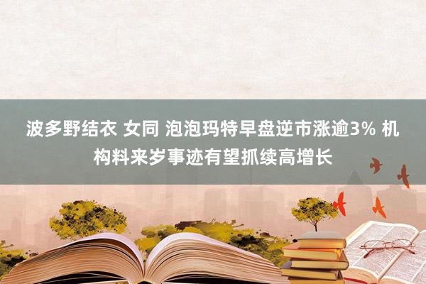 波多野结衣 女同 泡泡玛特早盘逆市涨逾3% 机构料来岁事迹有望抓续高增长