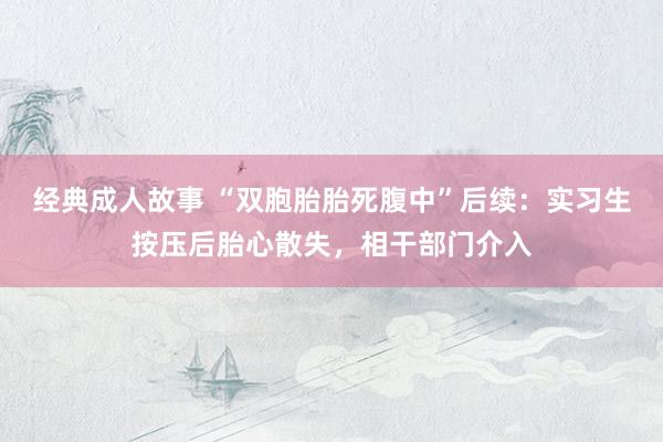 经典成人故事 “双胞胎胎死腹中”后续：实习生按压后胎心散失，相干部门介入