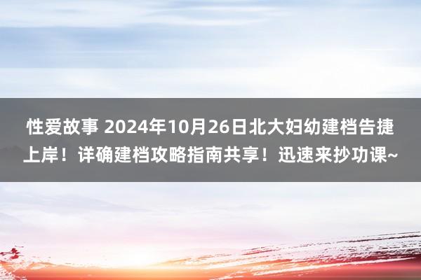 性爱故事 2024年10月26日北大妇幼建档告捷上岸！详确建档攻略指南共享！迅速来抄功课~