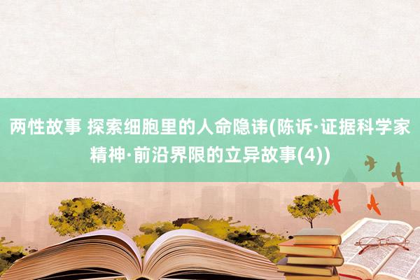 两性故事 探索细胞里的人命隐讳(陈诉·证据科学家精神·前沿界限的立异故事(4))