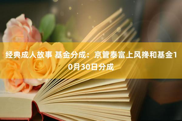 经典成人故事 基金分成：京管泰富上风搀和基金10月30日分成